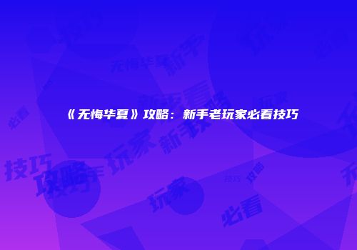 《无悔华夏》攻略：新手老玩家必看技巧