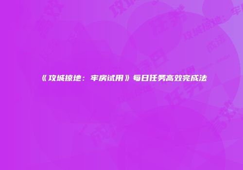 《攻城掠地：牢房试用》每日任务高效完成法