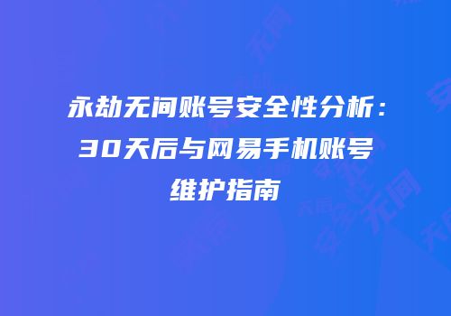 永劫无间账号安全性分析：30天后与网易手机账号维护指南