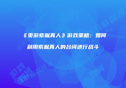 《页游紫胤真人》游戏策略：如何利用紫胤真人的台词进行战斗