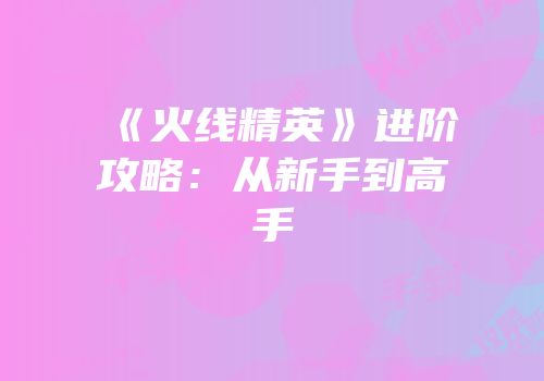 《火线精英》进阶攻略：从新手到高手