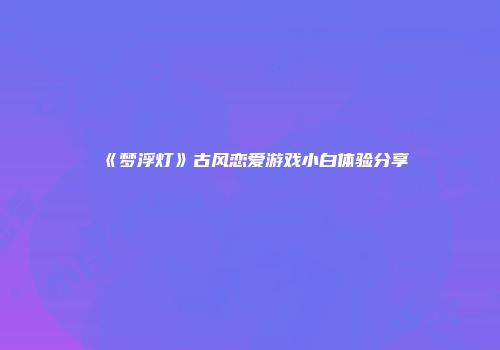 《梦浮灯》古风恋爱游戏小白体验分享