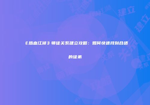 《热血江湖》师徒关系建立攻略：如何快速找到合适的徒弟