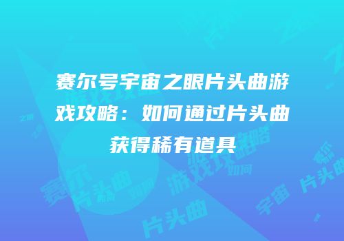 赛尔号宇宙之眼片头曲游戏攻略：如何通过片头曲获得稀有道具