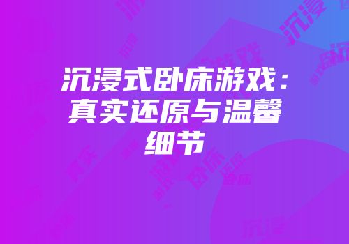 沉浸式卧床游戏：真实还原与温馨细节
