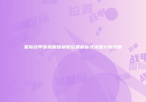 星际战甲国际服储藏舱位置解析及地图分布攻略