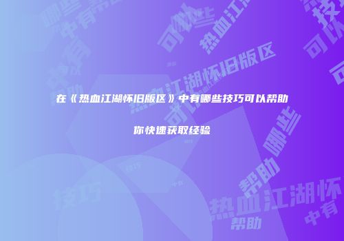 在《热血江湖怀旧版区》中有哪些技巧可以帮助你快速获取经验
