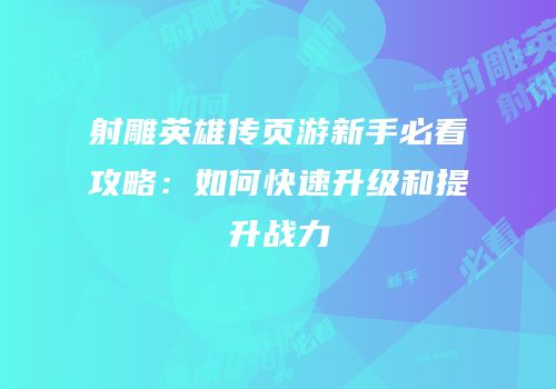 射雕英雄传页游新手必看攻略：如何快速升级和提升战力