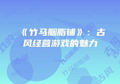 《竹马胭脂铺》：古风经营游戏的魅力