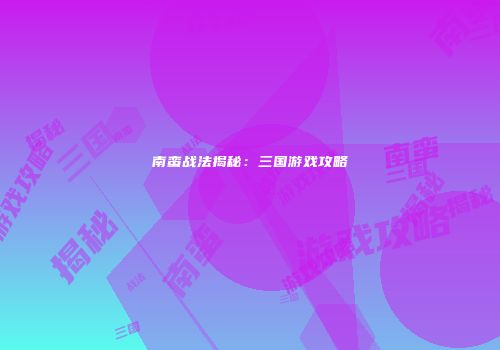 南蛮战法揭秘：三国游戏攻略