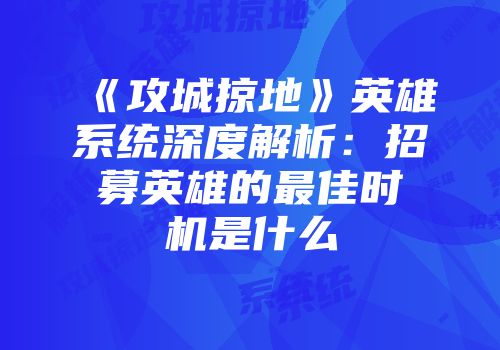 《攻城掠地》英雄系统深度解析：招募英雄的最佳时机是什么