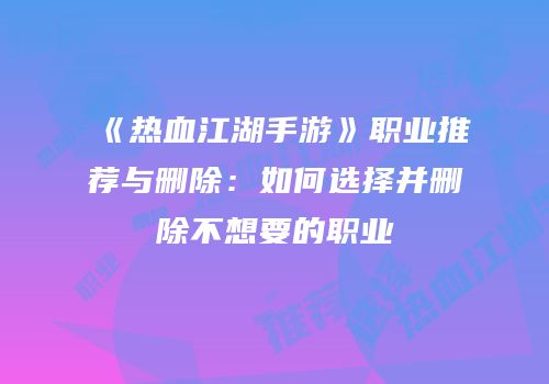 《热血江湖手游》职业推荐与删除：如何选择并删除不想要的职业