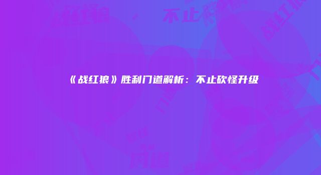 《战红狼》胜利门道解析：不止砍怪升级
