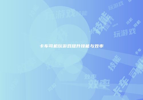 卡车司机玩游戏提升技能与效率