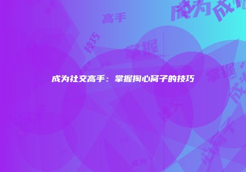 成为社交高手：掌握掏心窝子的技巧