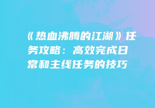 《热血沸腾的江湖》任务攻略：高效完成日常和主线任务的技巧