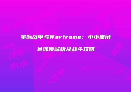 星际战甲与Warframe：小小黑角色深度解析及战斗攻略