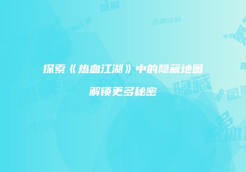 探索《热血江湖》中的隐藏地图解锁更多秘密