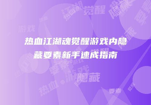 热血江湖魂觉醒游戏内隐藏要素新手速成指南
