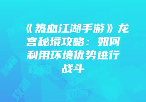 《热血江湖手游》龙宫秘境攻略:如何利用环境优势进行战斗
