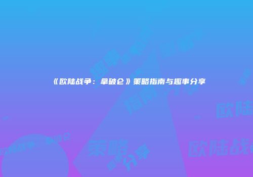 《欧陆战争：拿破仑》策略指南与趣事分享