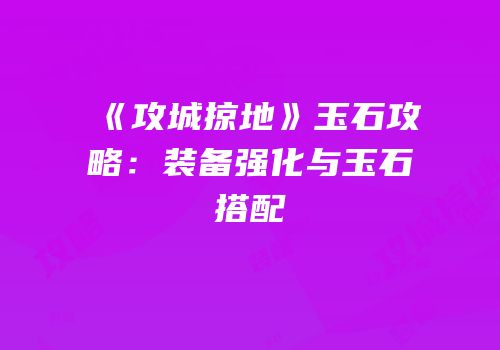《攻城掠地》玉石攻略：装备强化与玉石搭配