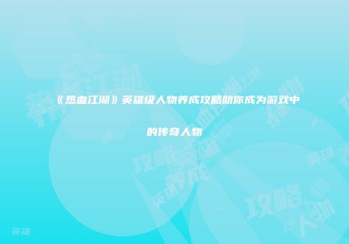 《热血江湖》英雄级人物养成攻略助你成为游戏中的传奇人物