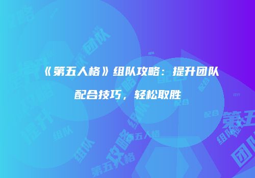 《第五人格》组队攻略：提升团队配合技巧，轻松取胜
