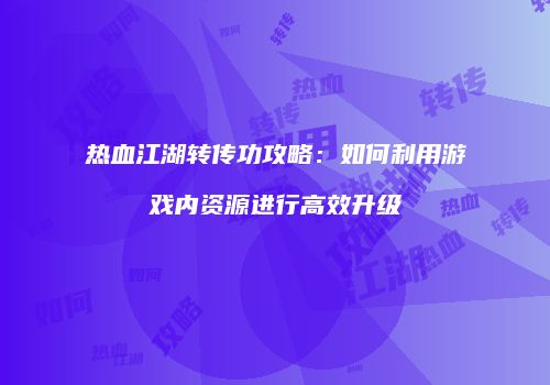热血江湖转传功攻略：如何利用游戏内资源进行高效升级