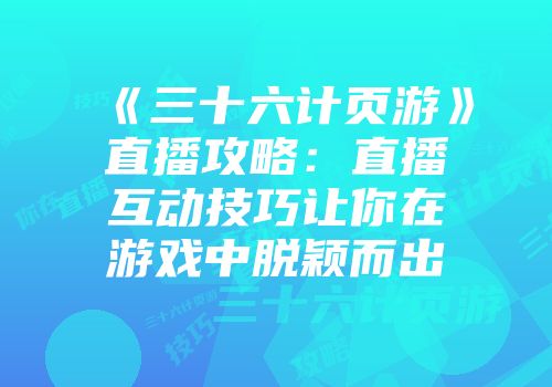 《三十六计页游》直播攻略：直播互动技巧让你在游戏中脱颖而出