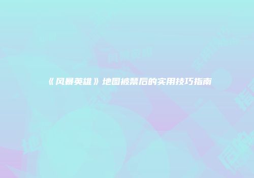 《风暴英雄》地图被禁后的实用技巧指南