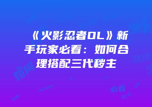 《火影忍者OL》新手玩家必看：如何合理搭配三代秽主