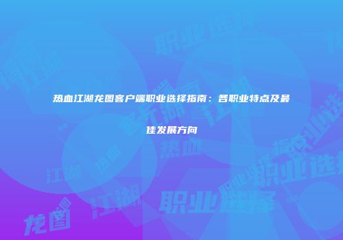 热血江湖龙图客户端职业选择指南：各职业特点及最佳发展方向