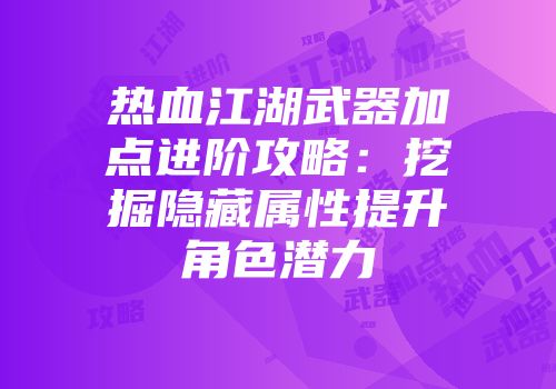 热血江湖武器加点进阶攻略:挖掘隐藏属性提升角色潜力