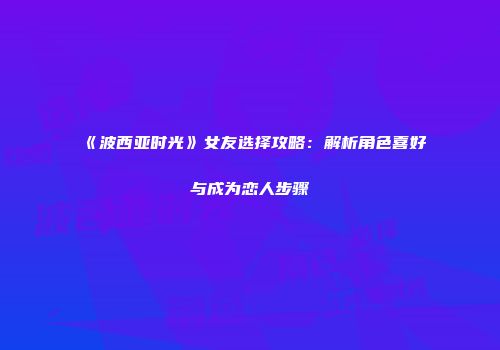 《波西亚时光》女友选择攻略：解析角色喜好与成为恋人步骤