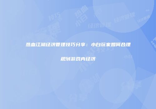 热血江湖经济管理技巧分享：小白玩家如何合理规划游戏内经济