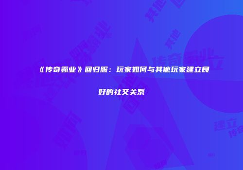 《传奇霸业》回归服：玩家如何与其他玩家建立良好的社交关系