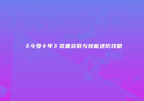 《斗罗十年》装备获取与技能进阶攻略
