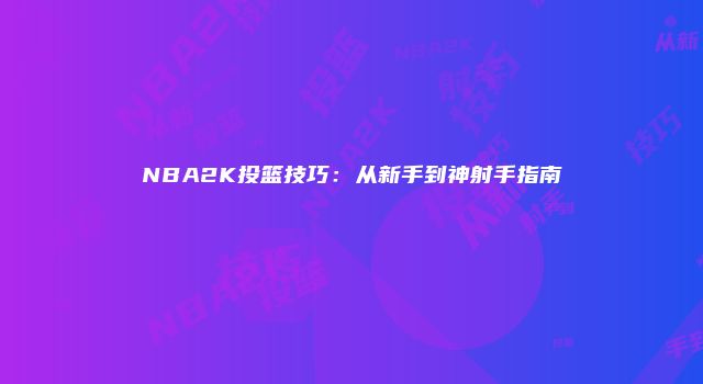 NBA2K投篮技巧：从新手到神射手指南
