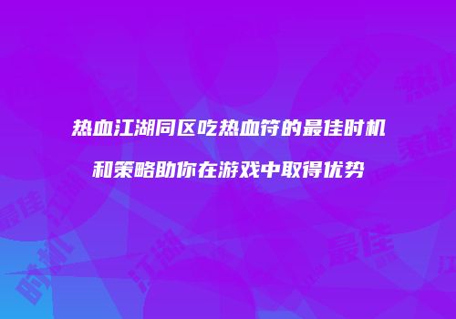 热血江湖同区吃热血符的最佳时机和策略助你在游戏中取得优势