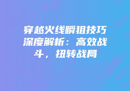 穿越火线瞬狙技巧深度解析：高效战斗，扭转战局