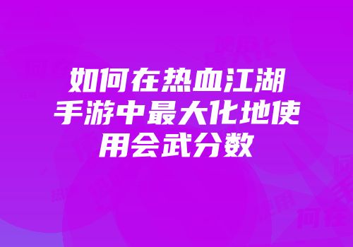 如何在热血江湖手游中最大化地使用会武分数