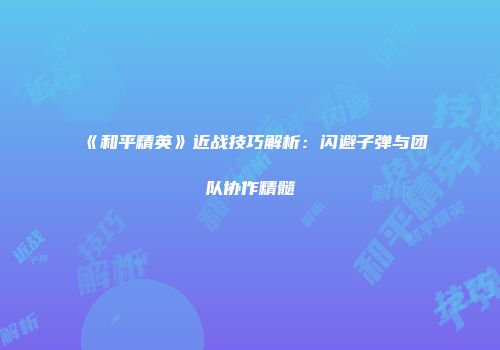 《和平精英》近战技巧解析：闪避子弹与团队协作精髓