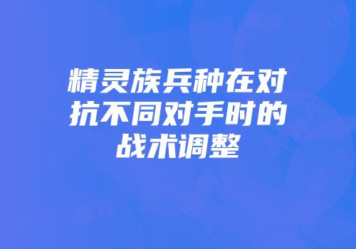 精灵族兵种在对抗不同对手时的战术调整