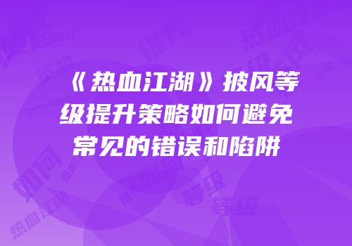 《热血江湖》披风等级提升策略如何避免常见的错误和陷阱