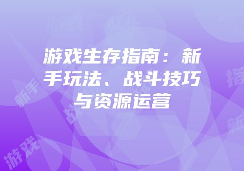 游戏生存指南：新手玩法、战斗技巧与资源运营