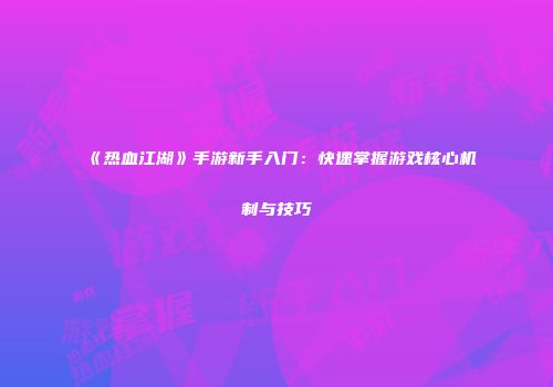 《热血江湖》手游新手入门：快速掌握游戏核心机制与技巧