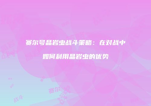 赛尔号晶岩虫战斗策略：在对战中如何利用晶岩虫的优势