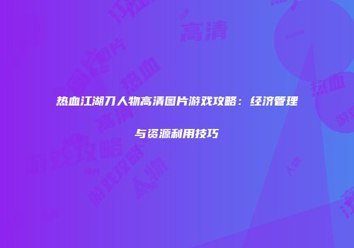 热血江湖刀人物高清图片游戏攻略:经济管理与资源利用技巧