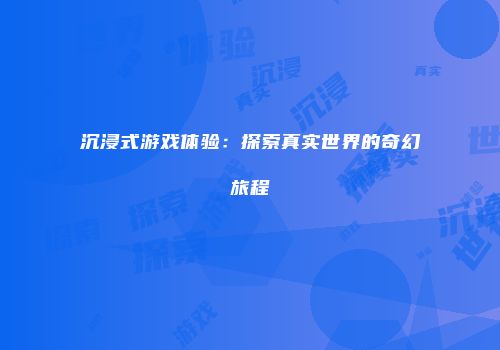 沉浸式游戏体验：探索真实世界的奇幻旅程